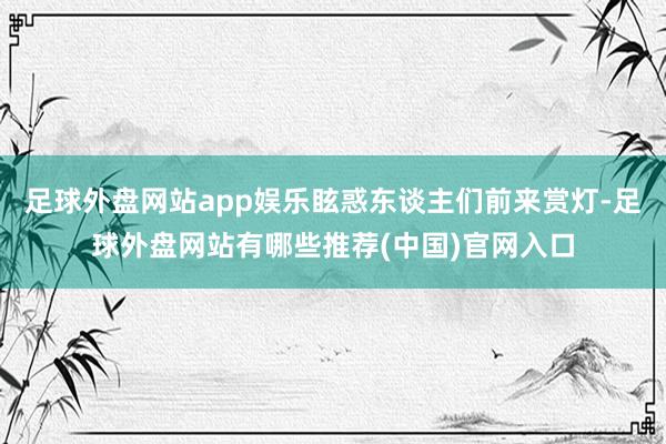 足球外盘网站app娱乐眩惑东谈主们前来赏灯-足球外盘网站有哪些推荐(中国)官网入口