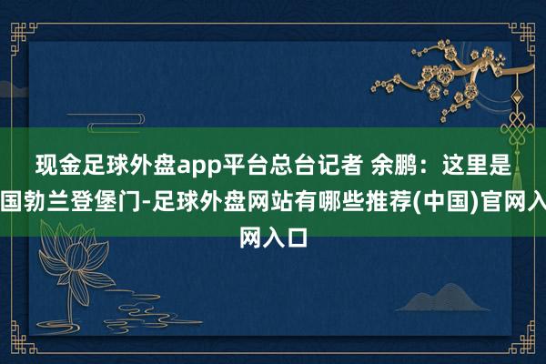 现金足球外盘app平台　　总台记者 余鹏：这里是德国勃兰登堡门-足球外盘网站有哪些推荐(中国)官网入口