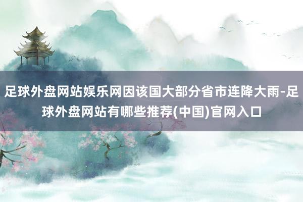 足球外盘网站娱乐网因该国大部分省市连降大雨-足球外盘网站有哪些推荐(中国)官网入口