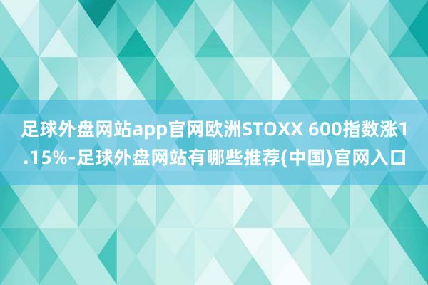 足球外盘网站app官网欧洲STOXX 600指数涨1.15%-足球外盘网站有哪些推荐(中国)官网入口