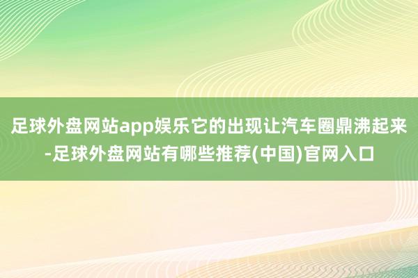 足球外盘网站app娱乐它的出现让汽车圈鼎沸起来-足球外盘网站有哪些推荐(中国)官网入口