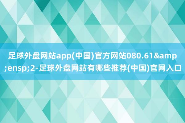 足球外盘网站app(中国)官方网站080.61&ensp;2-足球外盘网站有哪些推荐(中国)官网入口