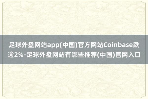 足球外盘网站app(中国)官方网站Coinbase跌逾2%-足球外盘网站有哪些推荐(中国)官网入口