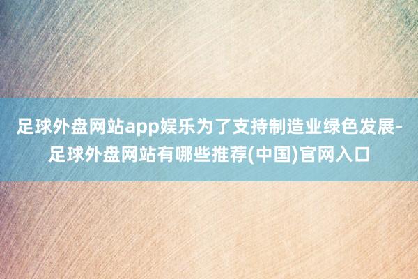 足球外盘网站app娱乐为了支持制造业绿色发展-足球外盘网站有哪些推荐(中国)官网入口