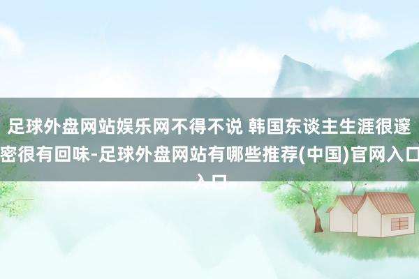 足球外盘网站娱乐网不得不说 韩国东谈主生涯很邃密很有回味-足球外盘网站有哪些推荐(中国)官网入口