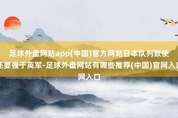 足球外盘网站app(中国)官方网站日本队列致使还要强于英军-足球外盘网站有哪些推荐(中国)官网入口