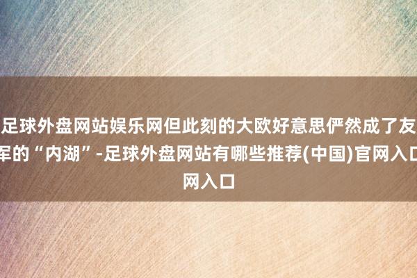 足球外盘网站娱乐网但此刻的大欧好意思俨然成了友军的“内湖”-足球外盘网站有哪些推荐(中国)官网入口