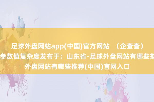 足球外盘网站app(中国)官方网站  （企查查）等第组行车企查查参数值复杂度发布于：山东省-足球外盘网站有哪些推荐(中国)官网入口