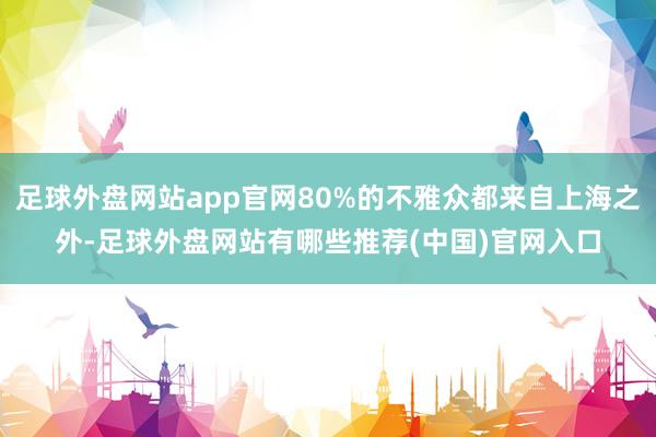 足球外盘网站app官网80%的不雅众都来自上海之外-足球外盘网站有哪些推荐(中国)官网入口