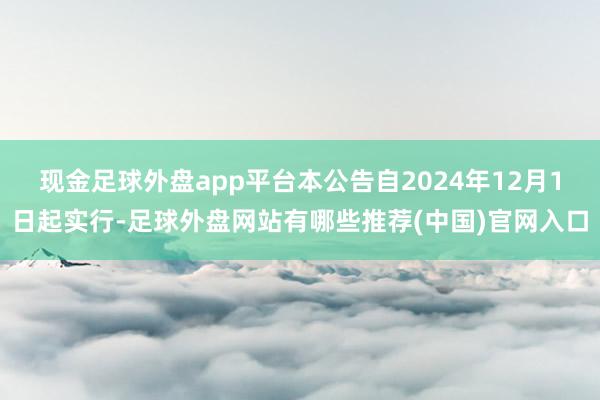 现金足球外盘app平台本公告自2024年12月1日起实行-足球外盘网站有哪些推荐(中国)官网入口