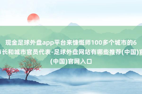 现金足球外盘app平台来慷慨师100多个城市的60多位市长和城市官员代表-足球外盘网站有哪些推荐(中国)官网入口