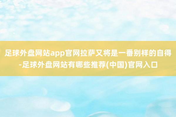 足球外盘网站app官网拉萨又将是一番别样的自得-足球外盘网站有哪些推荐(中国)官网入口