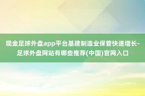 现金足球外盘app平台基建制造业保管快速增长-足球外盘网站有哪些推荐(中国)官网入口