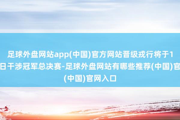 足球外盘网站app(中国)官方网站晋级戎行将于11月21日干涉冠军总决赛-足球外盘网站有哪些推荐(中国)官网入口