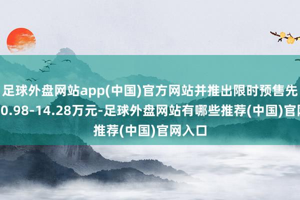 足球外盘网站app(中国)官方网站并推出限时预售先享价10.98-14.28万元-足球外盘网站有哪些推荐(中国)官网入口