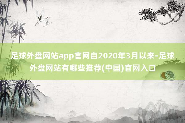 足球外盘网站app官网自2020年3月以来-足球外盘网站有哪些推荐(中国)官网入口