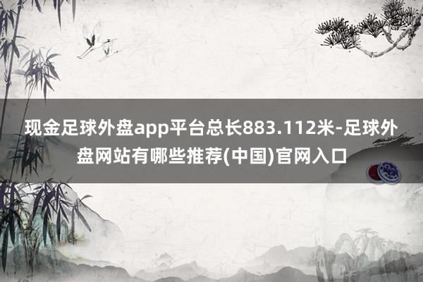 现金足球外盘app平台总长883.112米-足球外盘网站有哪些推荐(中国)官网入口