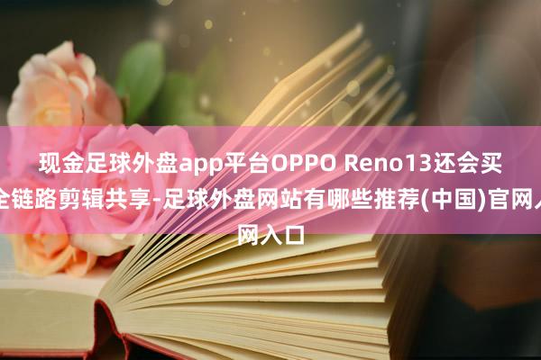 现金足球外盘app平台OPPO Reno13还会买通全链路剪辑共享-足球外盘网站有哪些推荐(中国)官网入口