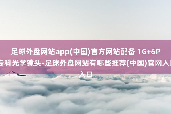 足球外盘网站app(中国)官方网站配备 1G+6P 专科光学镜头-足球外盘网站有哪些推荐(中国)官网入口