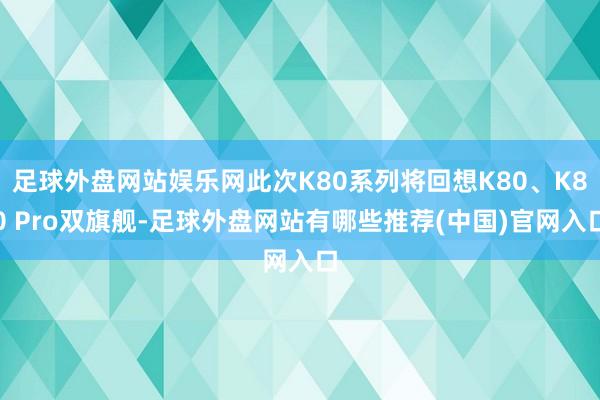 足球外盘网站娱乐网此次K80系列将回想K80、K80 Pro双旗舰-足球外盘网站有哪些推荐(中国)官网入口