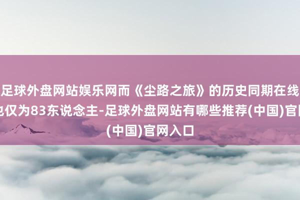 足球外盘网站娱乐网而《尘路之旅》的历史同期在线峰值也仅为83东说念主-足球外盘网站有哪些推荐(中国)官网入口