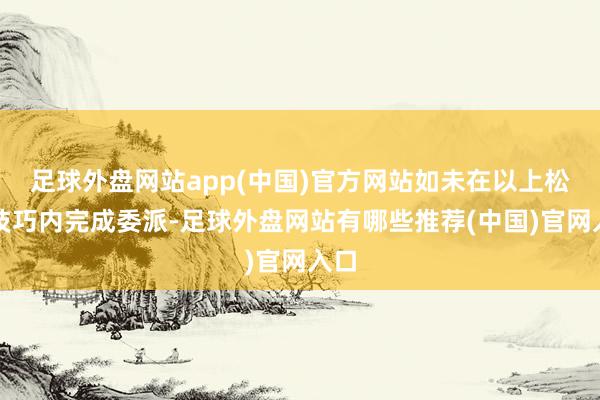 足球外盘网站app(中国)官方网站如未在以上松手技巧内完成委派-足球外盘网站有哪些推荐(中国)官网入口