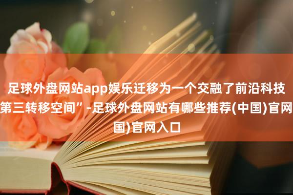 足球外盘网站app娱乐迁移为一个交融了前沿科技的“第三转移空间”-足球外盘网站有哪些推荐(中国)官网入口