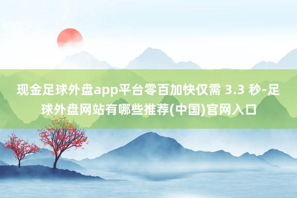 现金足球外盘app平台零百加快仅需 3.3 秒-足球外盘网站有哪些推荐(中国)官网入口