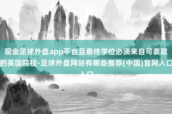 现金足球外盘app平台且最终学位必须来自可袭取的英国院校-足球外盘网站有哪些推荐(中国)官网入口