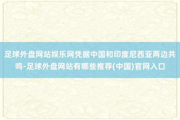 足球外盘网站娱乐网凭据中国和印度尼西亚两边共鸣-足球外盘网站有哪些推荐(中国)官网入口