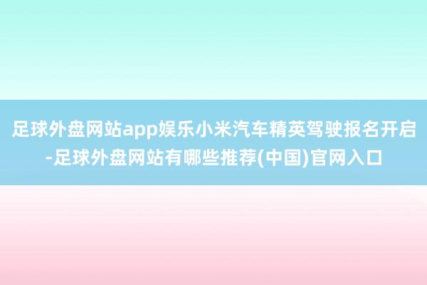 足球外盘网站app娱乐小米汽车精英驾驶报名开启-足球外盘网站有哪些推荐(中国)官网入口