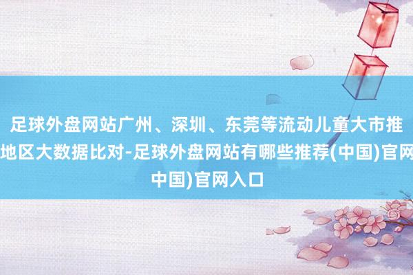 足球外盘网站广州、深圳、东莞等流动儿童大市推动腹地区大数据比对-足球外盘网站有哪些推荐(中国)官网入口