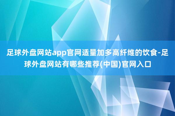 足球外盘网站app官网适量加多高纤维的饮食-足球外盘网站有哪些推荐(中国)官网入口