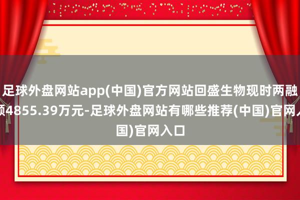 足球外盘网站app(中国)官方网站回盛生物现时两融余额4855.39万元-足球外盘网站有哪些推荐(中国)官网入口