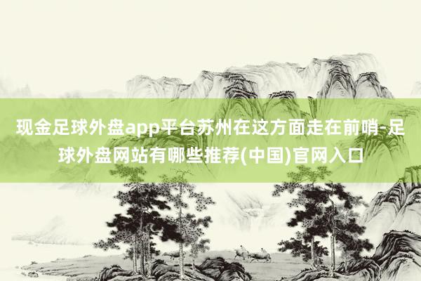 现金足球外盘app平台苏州在这方面走在前哨-足球外盘网站有哪些推荐(中国)官网入口