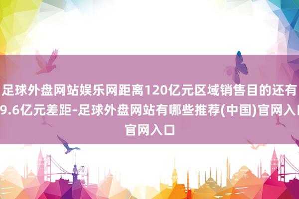 足球外盘网站娱乐网距离120亿元区域销售目的还有49.6亿元差距-足球外盘网站有哪些推荐(中国)官网入口