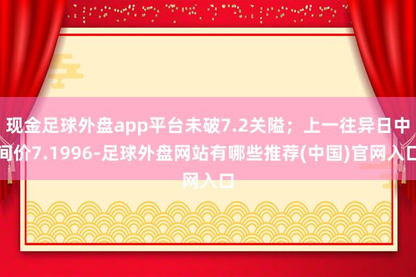 现金足球外盘app平台未破7.2关隘；上一往异日中间价7.1996-足球外盘网站有哪些推荐(中国)官网入口