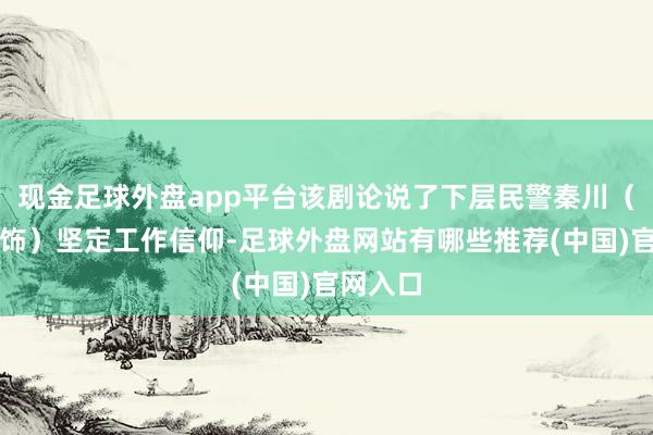 现金足球外盘app平台该剧论说了下层民警秦川（于和伟饰）坚定工作信仰-足球外盘网站有哪些推荐(中国)官网入口