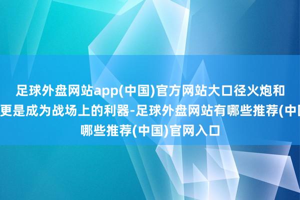 足球外盘网站app(中国)官方网站大口径火炮和火箭炮系统更是成为战场上的利器-足球外盘网站有哪些推荐(中国)官网入口