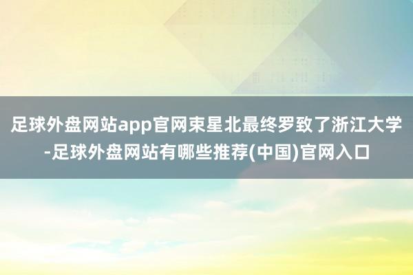 足球外盘网站app官网束星北最终罗致了浙江大学-足球外盘网站有哪些推荐(中国)官网入口