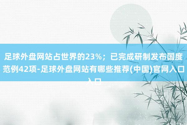 足球外盘网站占世界的23%；已完成研制发布国度范例42项-足球外盘网站有哪些推荐(中国)官网入口