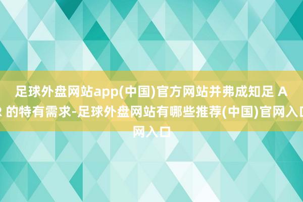 足球外盘网站app(中国)官方网站并弗成知足 AR 的特有需求-足球外盘网站有哪些推荐(中国)官网入口